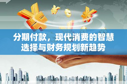 金宁分期付款，现代消费的智慧选择与财务规划新趋势