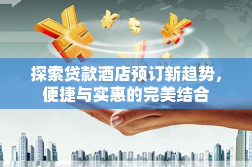 金宁探索贷款酒店预订新趋势，便捷与实惠的完美结合