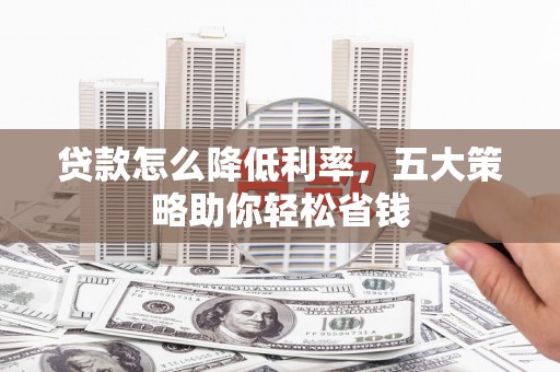 金宁贷款怎么降低利率，五大策略助你轻松省钱