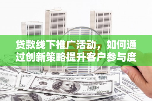金宁贷款线下推广活动，如何通过创新策略提升客户参与度