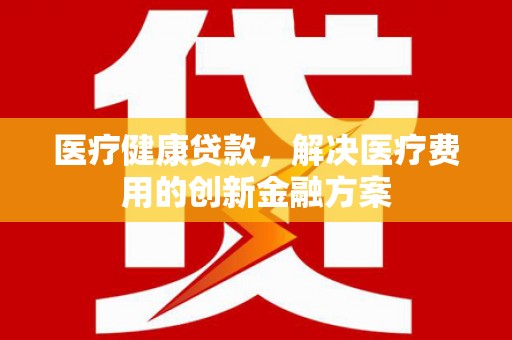 金宁医疗健康贷款，解决医疗费用的创新金融方案