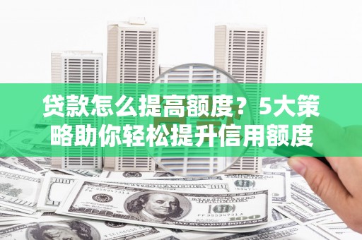 金宁贷款怎么提高额度？5大策略助你轻松提升信用额度