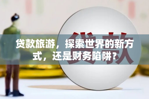 金宁贷款旅游，探索世界的新方式，还是财务陷阱？