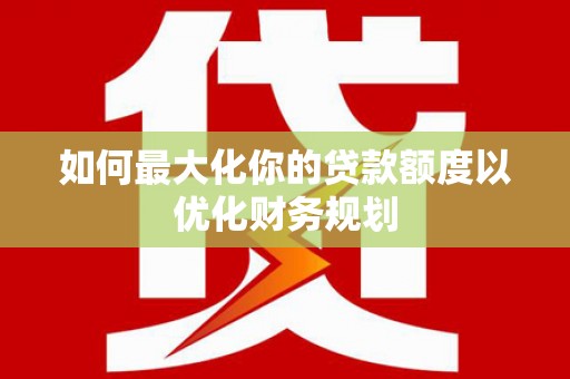 金宁如何最大化你的贷款额度以优化财务规划