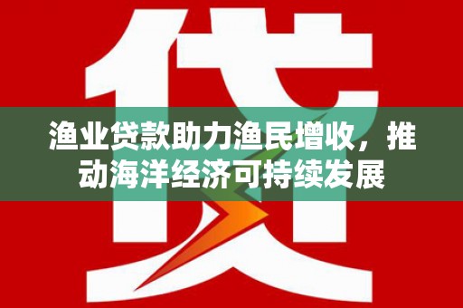 金宁渔业贷款助力渔民增收，推动海洋经济可持续发展