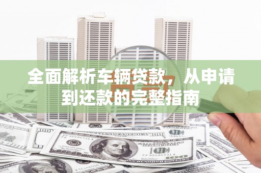 金宁全面解析车辆贷款，从申请到还款的完整指南