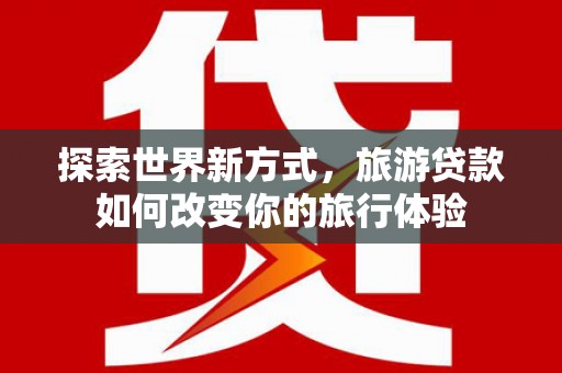 金宁探索世界新方式，旅游贷款如何改变你的旅行体验
